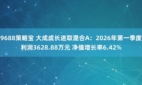 9688策略宝 大成成长进取混合A：2026年第一季度利润3628.88万元 净值增长率6.42%
