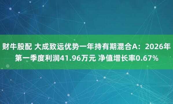 财牛股配 大成致远优势一年持有期混合A：2026年第一季度利润41.96万元 净值增长率0.67%