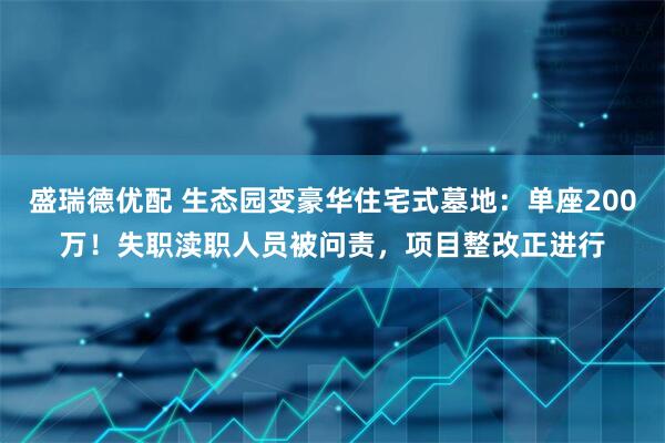 盛瑞德优配 生态园变豪华住宅式墓地：单座200万！失职渎职人员被问责，项目整改正进行